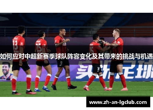 如何应对中超新赛季球队阵容变化及其带来的挑战与机遇 如何应对中超新赛季球队阵容变化及其带来的挑战与机遇