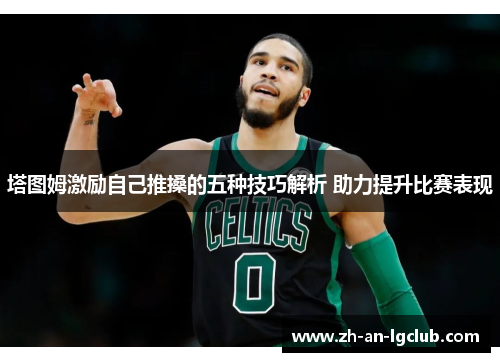 塔图姆激励自己推搡的五种技巧解析 助力提升比赛表现 塔图姆激励自己推搡的五种技巧解析 助力提升比赛表现