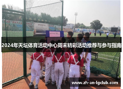 2024年天坛体育活动中心周末精彩活动推荐与参与指南
