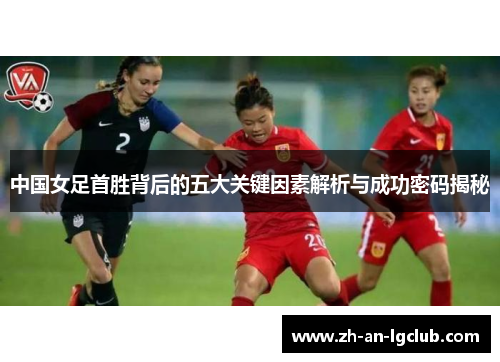 中国女足首胜背后的五大关键因素解析与成功密码揭秘 中国女足首胜背后的五大关键因素解析与成功密码揭秘