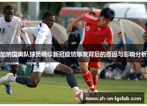 加纳国奥队球员确诊新冠疫情爆发背后的原因与影响分析 加纳国奥队球员确诊新冠疫情爆发背后的原因与影响分析