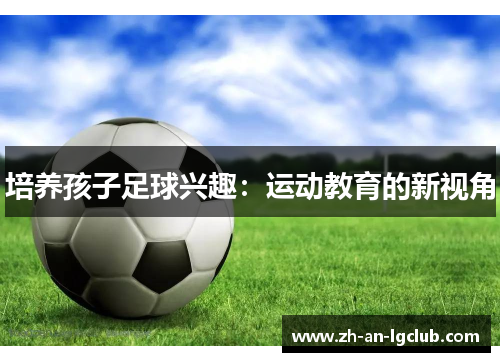 培养孩子足球兴趣:运动教育的新视角 培养孩子足球兴趣:运动教育的新视角