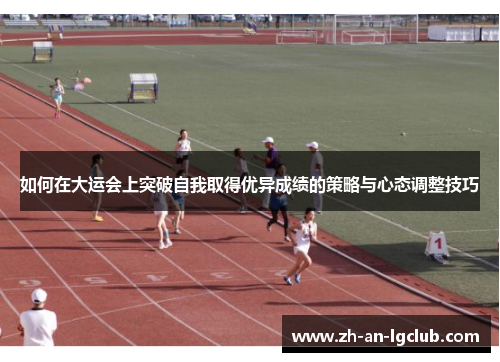 如何在大运会上突破自我取得优异成绩的策略与心态调整技巧 如何在大运会上突破自我取得优异成绩的策略与心态调整技巧
