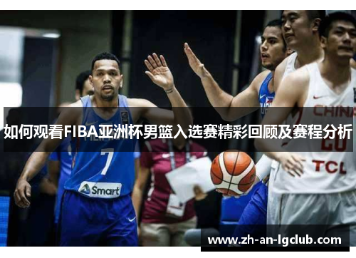 如何观看FIBA亚洲杯男篮入选赛精彩回顾及赛程分析