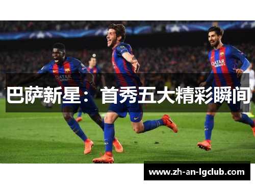巴萨新星:首秀五大精彩瞬间 巴萨新星:首秀五大精彩瞬间