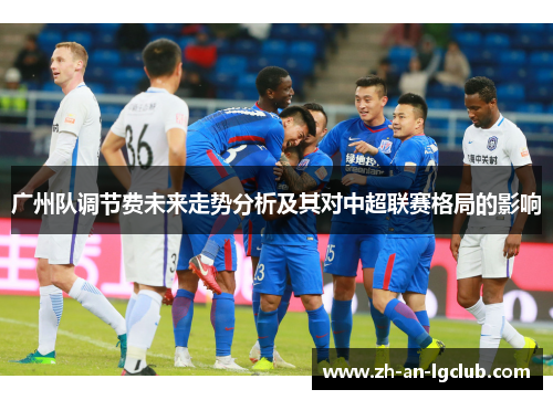 广州队调节费未来走势分析及其对中超联赛格局的影响
