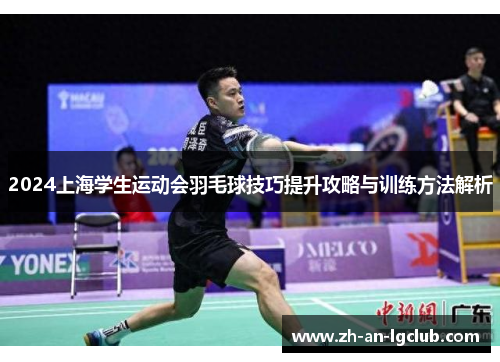 2024上海学生运动会羽毛球技巧提升攻略与训练方法解析 2024上海学生运动会羽毛球技巧提升攻略与训练方法解析