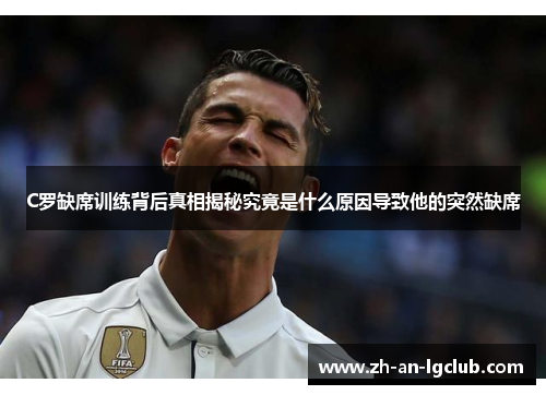 C罗缺席训练背后真相揭秘究竟是什么原因导致他的突然缺席 C罗缺席训练背后真相揭秘究竟是什么原因导致他的突然缺席