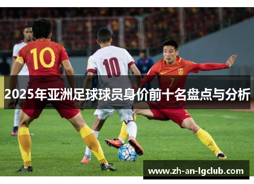 2025年亚洲足球球员身价前十名盘点与分析 2025年亚洲足球球员身价前十名盘点与分析