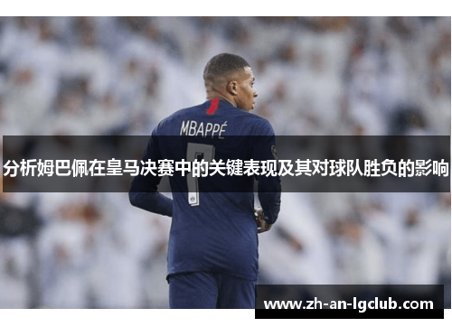 分析姆巴佩在皇马决赛中的关键表现及其对球队胜负的影响 分析姆巴佩在皇马决赛中的关键表现及其对球队胜负的影响