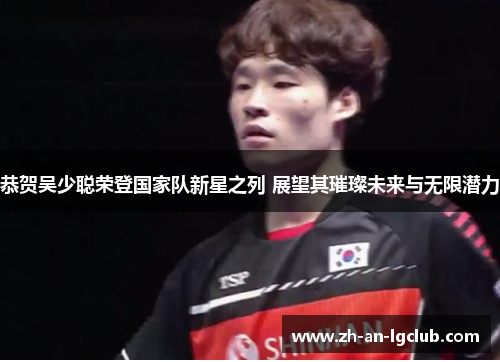 恭贺吴少聪荣登国家队新星之列 展望其璀璨未来与无限潜力 恭贺吴少聪荣登国家队新星之列 展望其璀璨未来与无限潜力