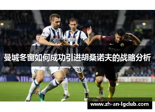 曼城冬窗如何成功引进胡桑诺夫的战略分析 曼城冬窗如何成功引进胡桑诺夫的战略分析