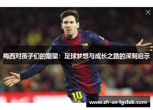 梅西对孩子们的期望：足球梦想与成长之路的深刻启示