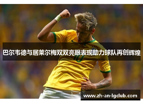 巴尔韦德与居莱尔梅双双亮眼表现助力球队再创辉煌 巴尔韦德与居莱尔梅双双亮眼表现助力球队再创辉煌