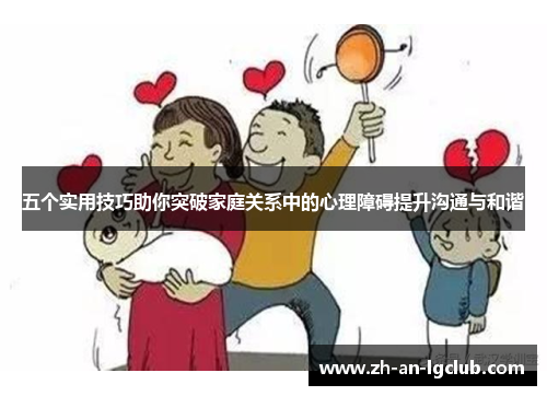 五个实用技巧助你突破家庭关系中的心理障碍提升沟通与和谐 五个实用技巧助你突破家庭关系中的心理障碍提升沟通与和谐