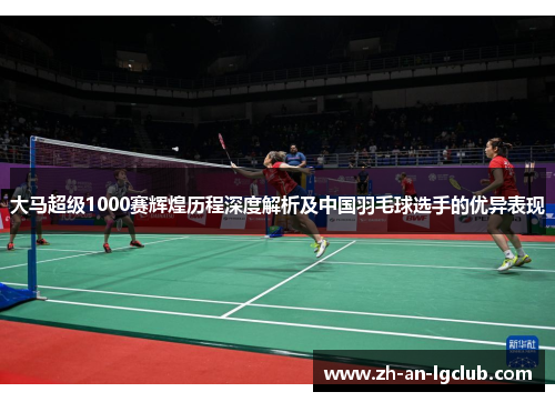 大马超级1000赛辉煌历程深度解析及中国羽毛球选手的优异表现 大马超级1000赛辉煌历程深度解析及中国羽毛球选手的优异表现
