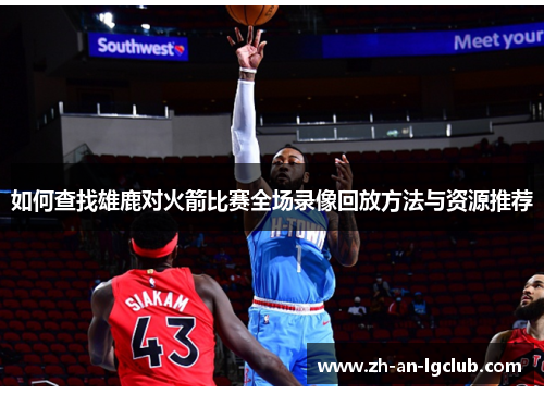 如何查找雄鹿对火箭比赛全场录像回放方法与资源推荐 如何查找雄鹿对火箭比赛全场录像回放方法与资源推荐