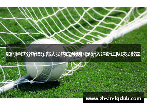 如何通过分析俱乐部人员构成预测国足新入选浙江队球员数量 如何通过分析俱乐部人员构成预测国足新入选浙江队球员数量