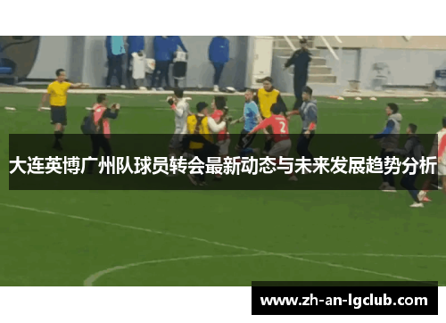 大连英博广州队球员转会最新动态与未来发展趋势分析 大连英博广州队球员转会最新动态与未来发展趋势分析
