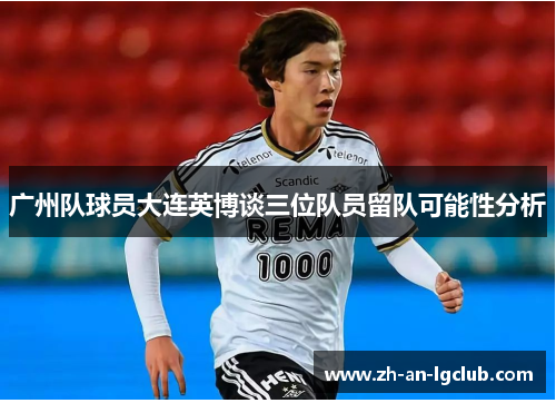 广州队球员大连英博谈三位队员留队可能性分析 广州队球员大连英博谈三位队员留队可能性分析