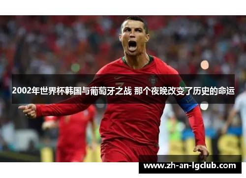 2002年世界杯韩国与葡萄牙之战 那个夜晚改变了历史的命运 2002年世界杯韩国与葡萄牙之战 那个夜晚改变了历史的命运