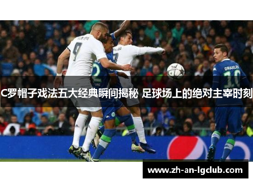 C罗帽子戏法五大经典瞬间揭秘 足球场上的绝对主宰时刻 C罗帽子戏法五大经典瞬间揭秘 足球场上的绝对主宰时刻