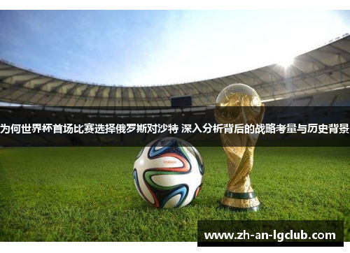 为何世界杯首场比赛选择俄罗斯对沙特 深入分析背后的战略考量与历史背景 为何世界杯首场比赛选择俄罗斯对沙特 深入分析背后的战略考量与历史背景