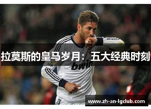 拉莫斯的皇马岁月:五大经典时刻 拉莫斯的皇马岁月:五大经典时刻