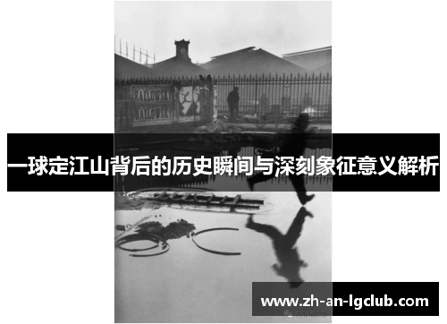 一球定江山背后的历史瞬间与深刻象征意义解析 一球定江山背后的历史瞬间与深刻象征意义解析