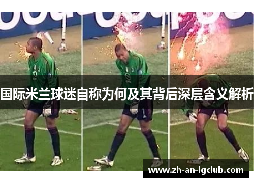 国际米兰球迷自称为何及其背后深层含义解析 国际米兰球迷自称为何及其背后深层含义解析