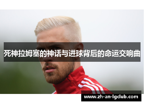死神拉姆塞的神话与进球背后的命运交响曲 死神拉姆塞的神话与进球背后的命运交响曲