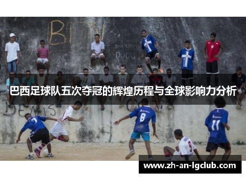 巴西足球队五次夺冠的辉煌历程与全球影响力分析