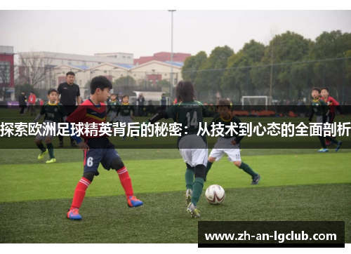 探索欧洲足球精英背后的秘密:从技术到心态的全面剖析 探索欧洲足球精英背后的秘密:从技术到心态的全面剖析