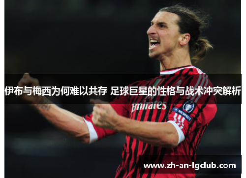 伊布与梅西为何难以共存 足球巨星的性格与战术冲突解析