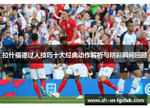 拉什福德过人技巧十大经典动作解析与精彩瞬间回顾 拉什福德过人技巧十大经典动作解析与精彩瞬间回顾