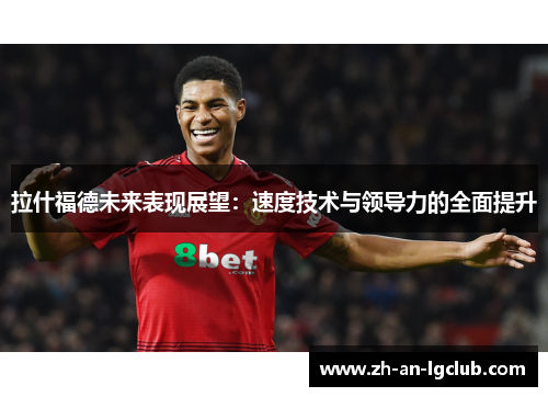 拉什福德未来表现展望:速度技术与领导力的全面提升 拉什福德未来表现展望:速度技术与领导力的全面提升