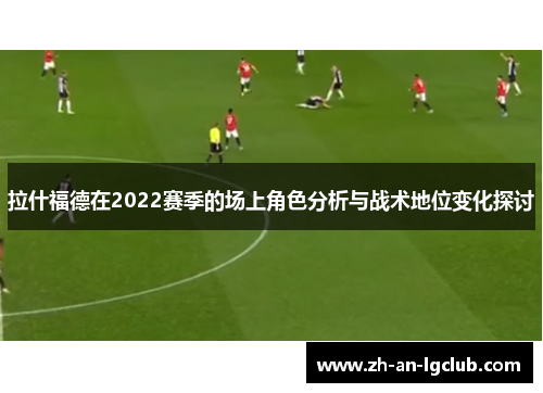 拉什福德在2022赛季的场上角色分析与战术地位变化探讨
