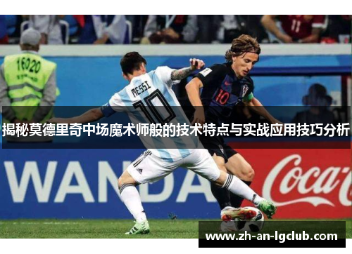 揭秘莫德里奇中场魔术师般的技术特点与实战应用技巧分析