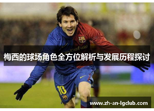 梅西的球场角色全方位解析与发展历程探讨