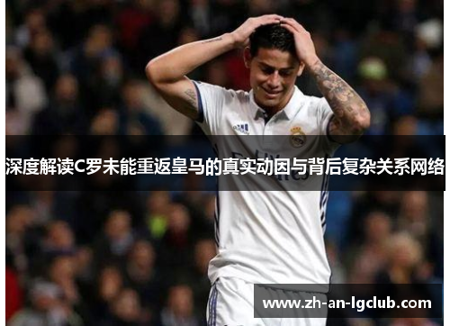 深度解读C罗未能重返皇马的真实动因与背后复杂关系网络 深度解读C罗未能重返皇马的真实动因与背后复杂关系网络