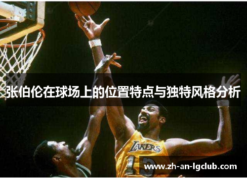 张伯伦在球场上的位置特点与独特风格分析 张伯伦在球场上的位置特点与独特风格分析