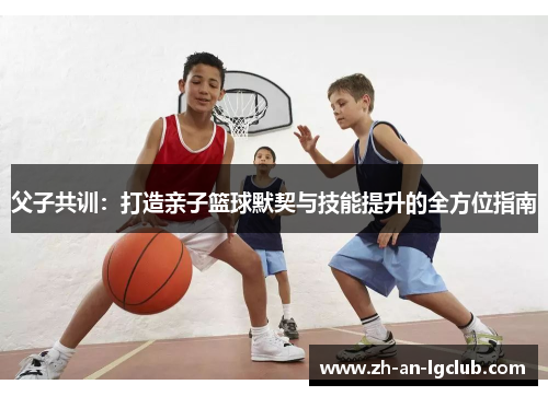 父子共训：打造亲子篮球默契与技能提升的全方位指南