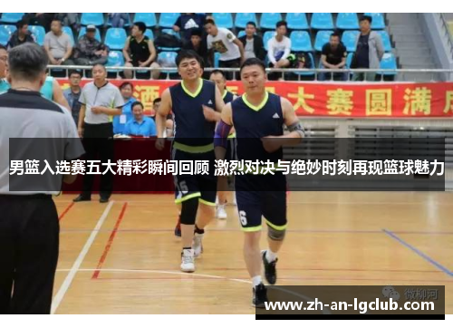 男篮入选赛五大精彩瞬间回顾 激烈对决与绝妙时刻再现篮球魅力 男篮入选赛五大精彩瞬间回顾 激烈对决与绝妙时刻再现篮球魅力
