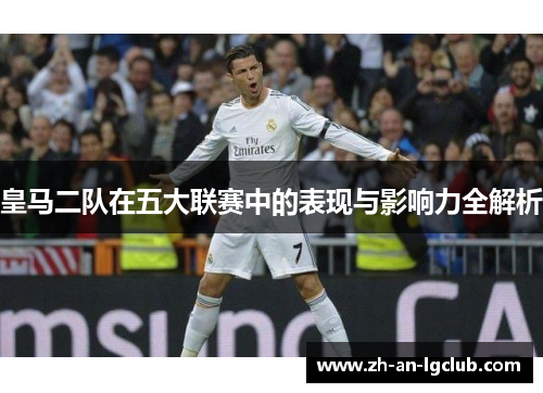 皇马二队在五大联赛中的表现与影响力全解析 皇马二队在五大联赛中的表现与影响力全解析