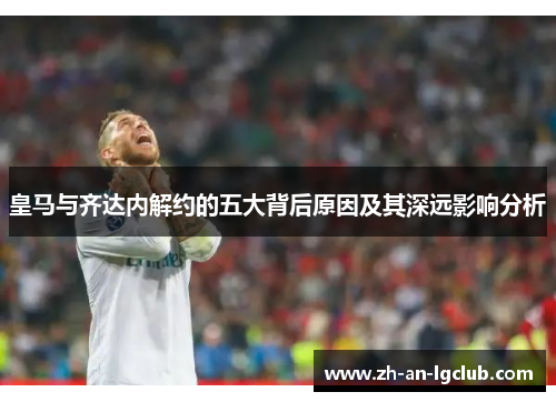 皇马与齐达内解约的五大背后原因及其深远影响分析 皇马与齐达内解约的五大背后原因及其深远影响分析