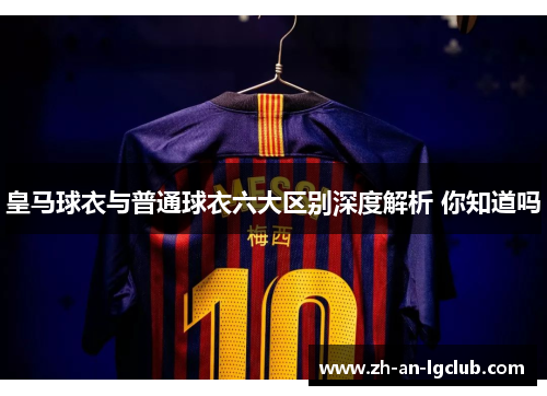 皇马球衣与普通球衣六大区别深度解析 你知道吗 皇马球衣与普通球衣六大区别深度解析 你知道吗