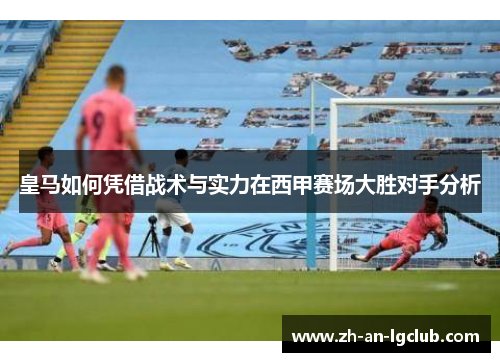 皇马如何凭借战术与实力在西甲赛场大胜对手分析 皇马如何凭借战术与实力在西甲赛场大胜对手分析