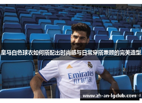 皇马白色球衣如何搭配出时尚感与日常穿搭兼顾的完美造型