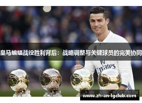 皇马蝙蝠战役胜利背后:战略调整与关键球员的完美协同 皇马蝙蝠战役胜利背后:战略调整与关键球员的完美协同