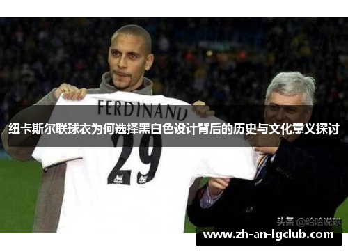 纽卡斯尔联球衣为何选择黑白色设计背后的历史与文化意义探讨 纽卡斯尔联球衣为何选择黑白色设计背后的历史与文化意义探讨